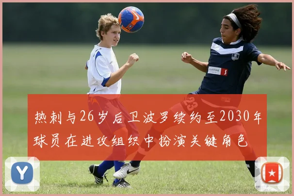热刺与26岁后卫波罗续约至2030年球员在进攻组织中扮演关键角色