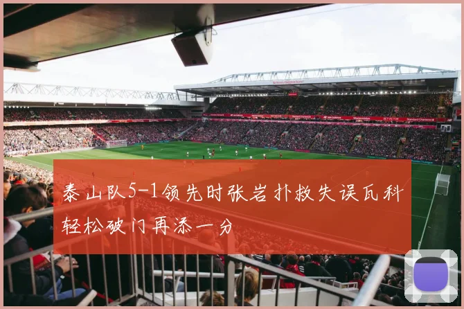 泰山队5-1领先时张岩扑救失误瓦科轻松破门再添一分