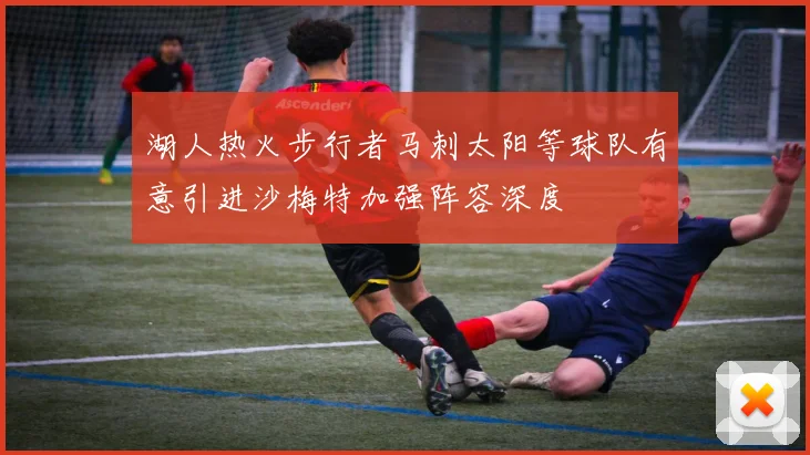 湖人热火步行者马刺太阳等球队有意引进沙梅特加强阵容深度