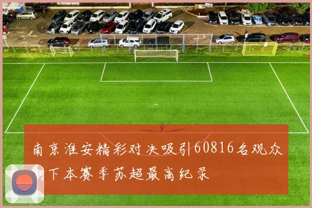 南京淮安精彩对决吸引60816名观众创下本赛季苏超最高纪录