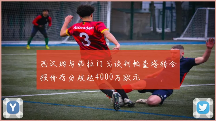 西汉姆与弗拉门戈谈判帕奎塔转会报价存分歧达4000万欧元