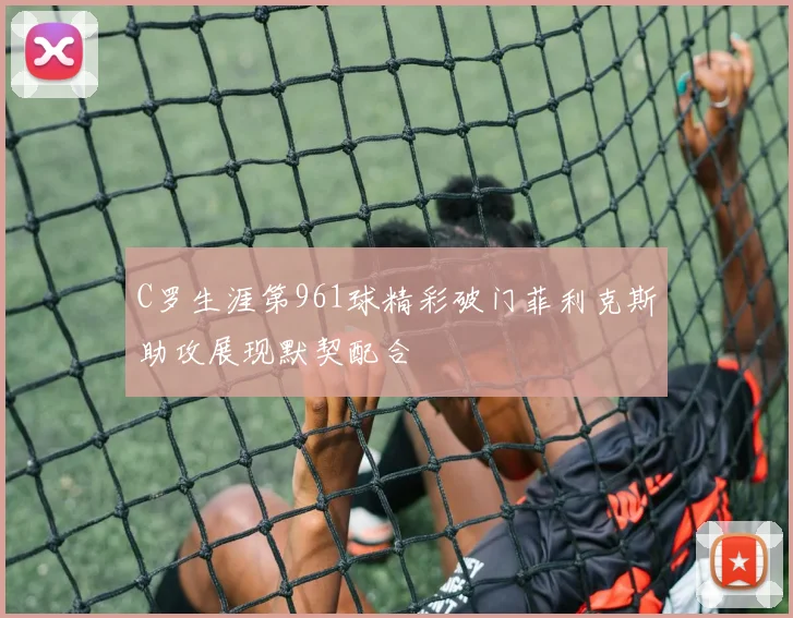 C罗生涯第961球精彩破门菲利克斯助攻展现默契配合
