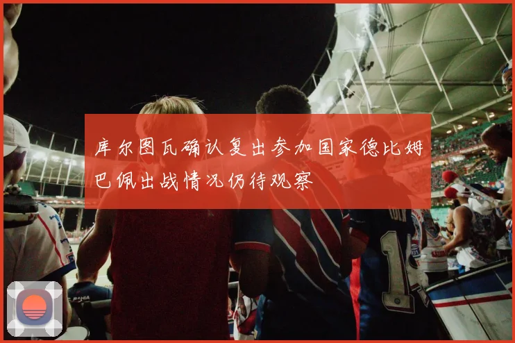 库尔图瓦确认复出参加国家德比姆巴佩出战情况仍待观察