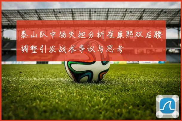 泰山队中场失控分析崔康熙双后腰调整引发战术争议与思考