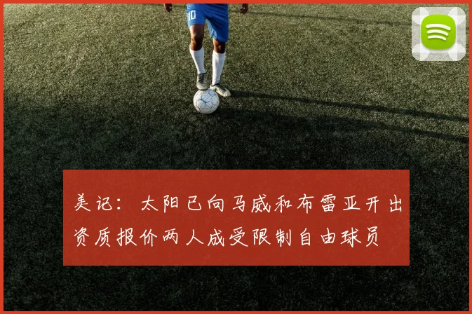 美记：太阳已向马威和布雷亚开出资质报价两人成受限制自由球员