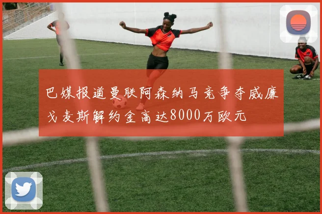 巴媒报道曼联阿森纳马竞争夺威廉戈麦斯解约金高达8000万欧元