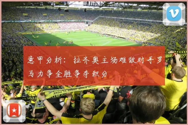 意甲分析：拉齐奥主场难敌对手罗马力争全胜争夺积分