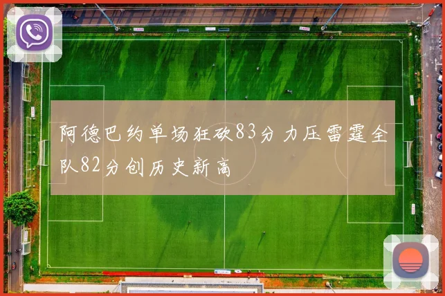 阿德巴约单场狂砍83分力压雷霆全队82分创历史新高
