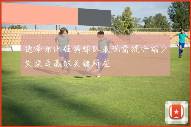 德泽尔比强调球队表现需提升减少失误是赢球关键所在