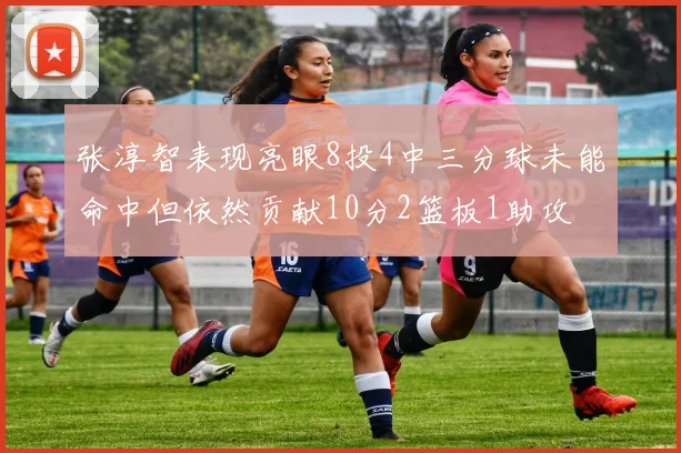 张淳智表现亮眼8投4中三分球未能命中但依然贡献10分2篮板1助攻