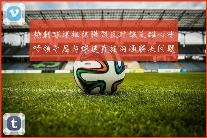 热刺球迷组织强烈反对缺乏雄心呼吁领导层与球迷直接沟通解决问题