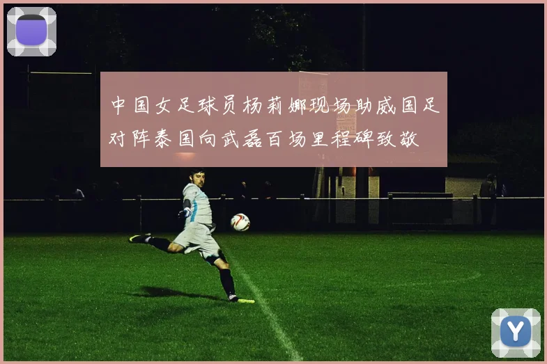 中国女足球员杨莉娜现场助威国足对阵泰国向武磊百场里程碑致敬
