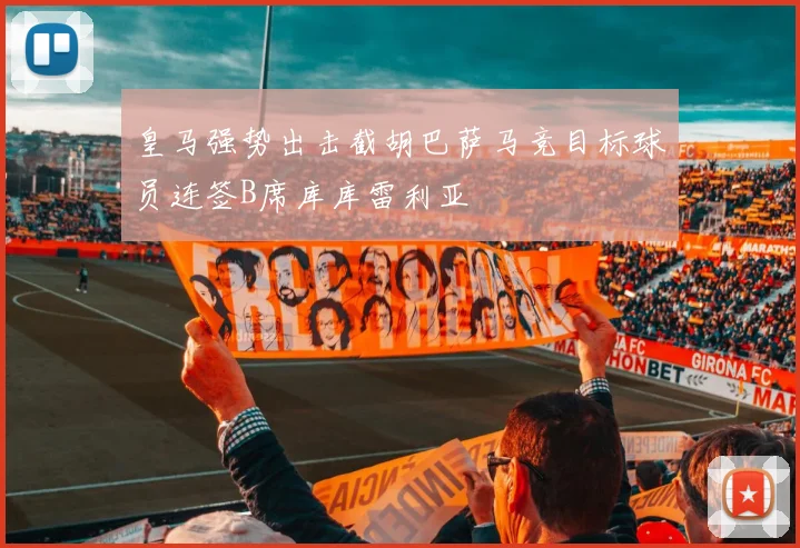 皇马强势出击截胡巴萨马竞目标球员连签B席库库雷利亚