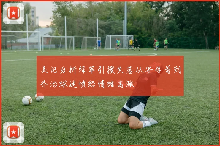 美记分析绿军引援失落从字母哥到乔治球迷愤怒情绪高涨