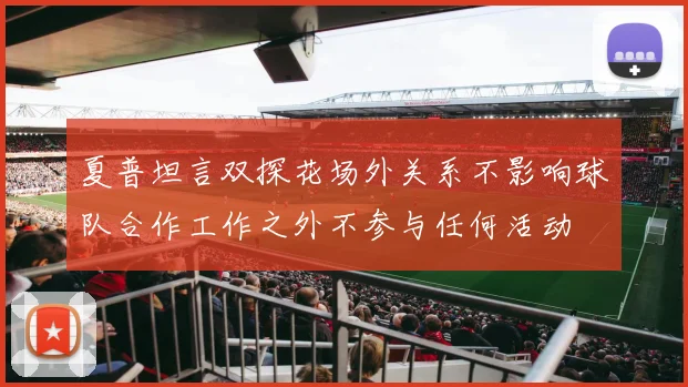 夏普坦言双探花场外关系不影响球队合作工作之外不参与任何活动