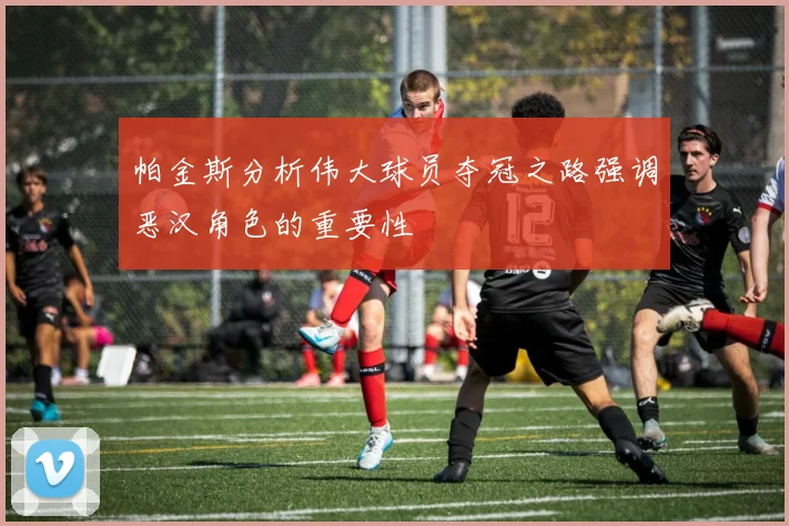 帕金斯分析伟大球员夺冠之路强调恶汉角色的重要性