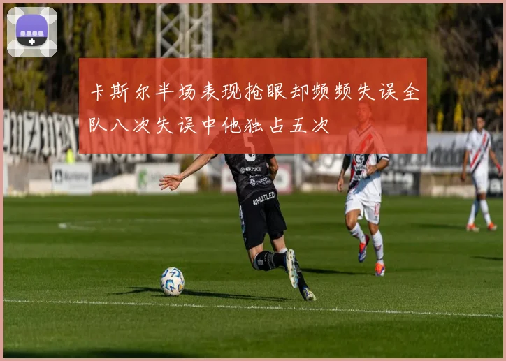 卡斯尔半场表现抢眼却频频失误全队八次失误中他独占五次