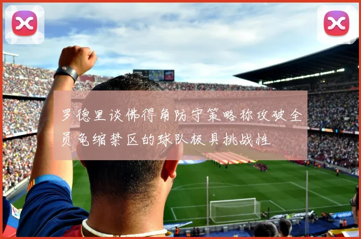 罗德里谈佛得角防守策略称攻破全员龟缩禁区的球队极具挑战性