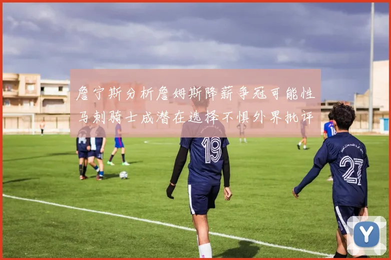 詹宁斯分析詹姆斯降薪争冠可能性马刺骑士成潜在选择不惧外界批评