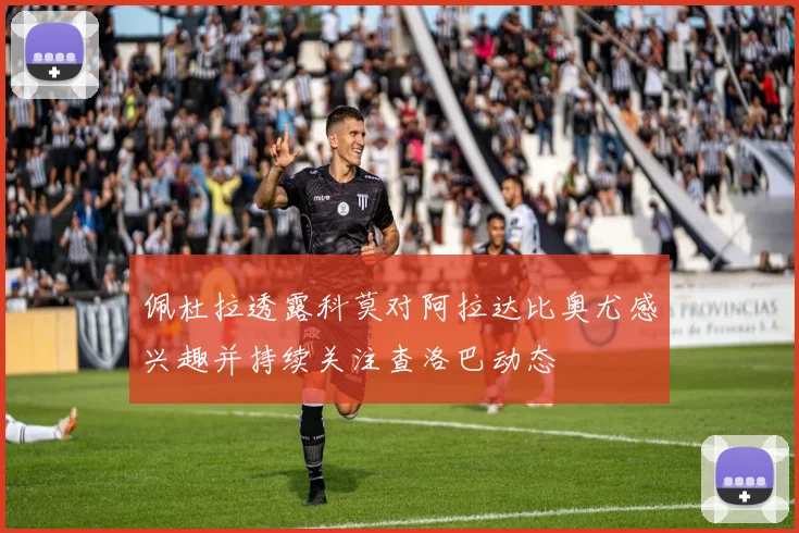 佩杜拉透露科莫对阿拉达比奥尤感兴趣并持续关注查洛巴动态