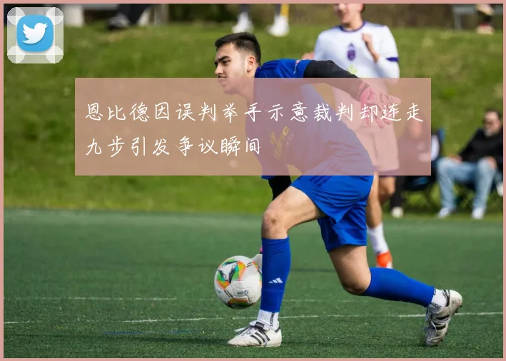 恩比德因误判举手示意裁判却连走九步引发争议瞬间