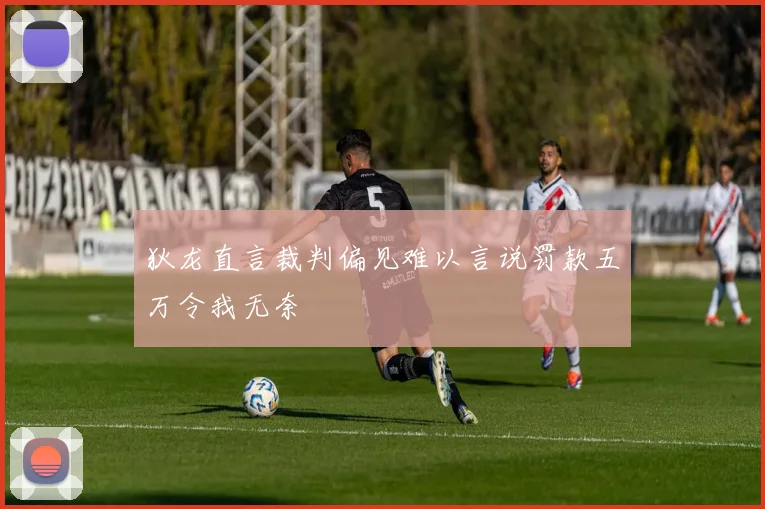 狄龙直言裁判偏见难以言说罚款五万令我无奈