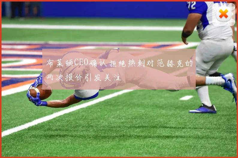 布莱顿CEO确认拒绝热刺对范赫克的两次报价引发关注