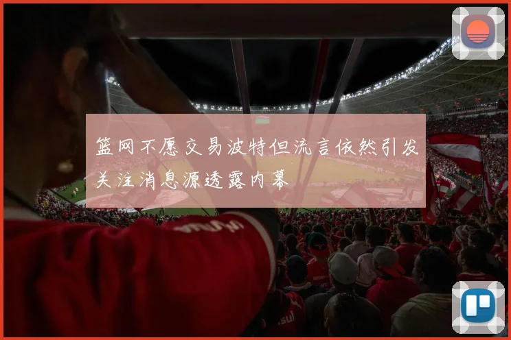篮网不愿交易波特但流言依然引发关注消息源透露内幕
