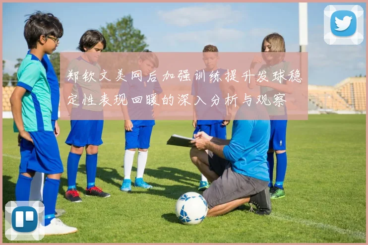 郑钦文美网后加强训练提升发球稳定性表现回暖的深入分析与观察