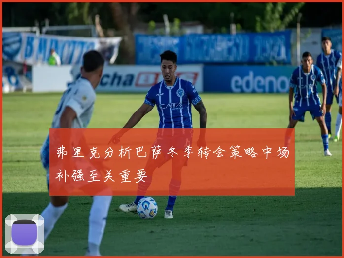 弗里克分析巴萨冬季转会策略中场补强至关重要