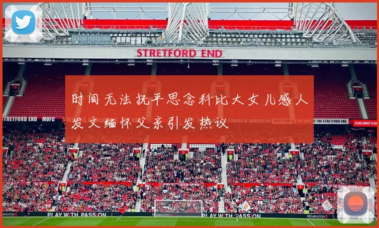 时间无法抚平思念科比大女儿感人发文缅怀父亲引发热议