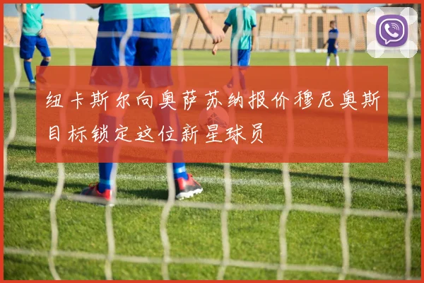 纽卡斯尔向奥萨苏纳报价穆尼奥斯目标锁定这位新星球员