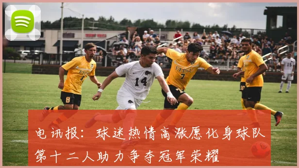 电讯报：球迷热情高涨愿化身球队第十二人助力争夺冠军荣耀