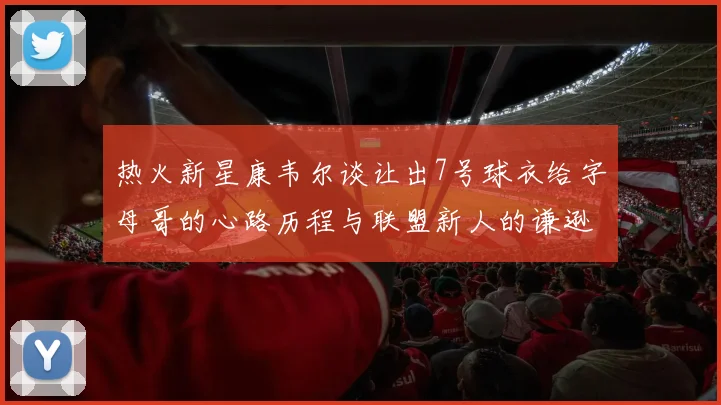 热火新星康韦尔谈让出7号球衣给字母哥的心路历程与联盟新人的谦逊态度