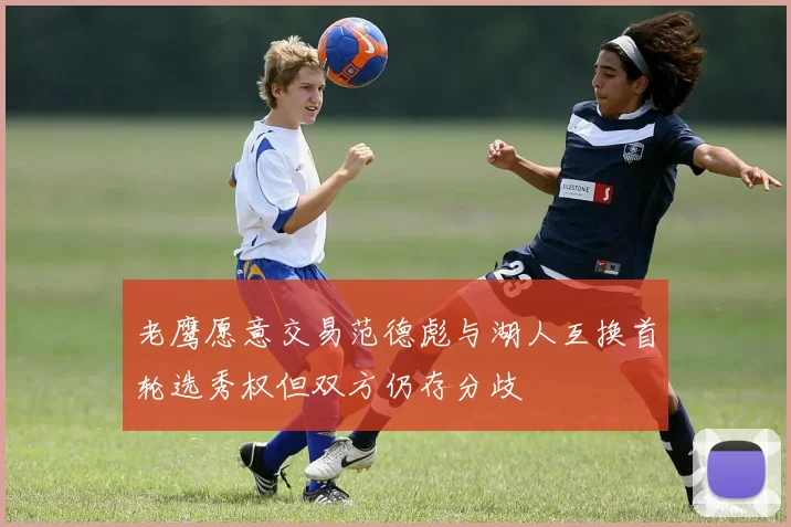 老鹰愿意交易范德彪与湖人互换首轮选秀权但双方仍存分歧