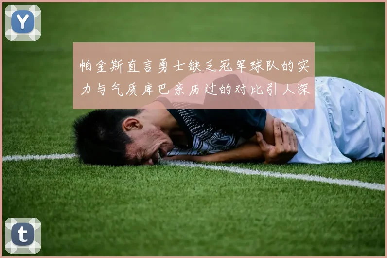 帕金斯直言勇士缺乏冠军球队的实力与气质库巴亲历过的对比引人深思