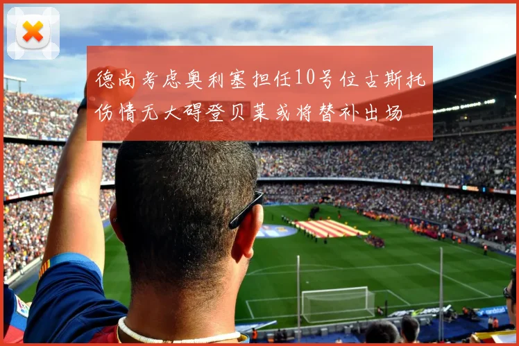 德尚考虑奥利塞担任10号位古斯托伤情无大碍登贝莱或将替补出场