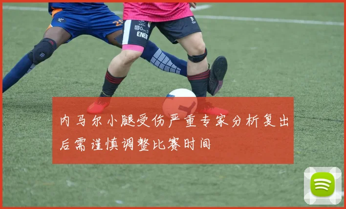 内马尔小腿受伤严重专家分析复出后需谨慎调整比赛时间