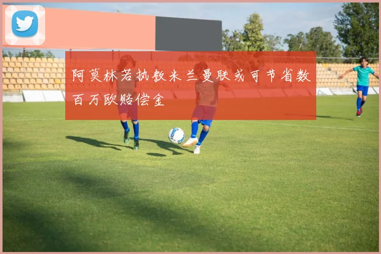 阿莫林若执教米兰曼联或可节省数百万欧赔偿金