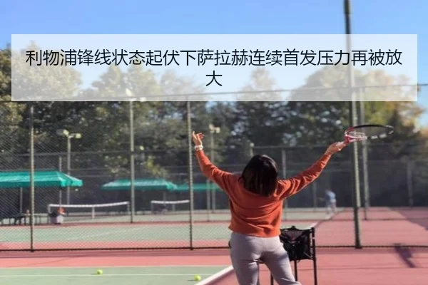 利物浦锋线状态起伏下萨拉赫连续首发压力再被放大